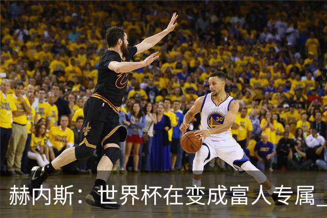 赫内斯：世界杯在变成富人专属 再商业化1张中等票也不该2千美金